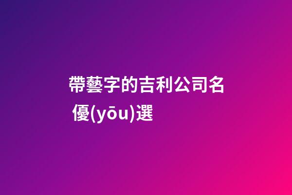 帶藝字的吉利公司名 優(yōu)選-第1張-公司起名-玄機(jī)派